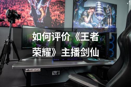 如何评价《王者荣耀》主播剑仙-第1张-游戏信息-龙启网