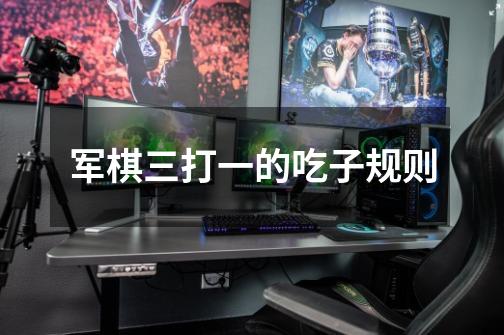 军棋三打一的吃子规则-第1张-游戏信息-龙启网