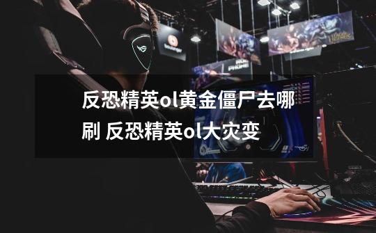 反恐精英ol黄金僵尸去哪刷 反恐精英ol大灾变-第1张-游戏信息-龙启网