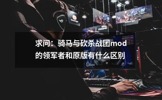 求问:骑马与砍杀战团mod的领军者和原版有什么区别-第1张-游戏信息-龙启网