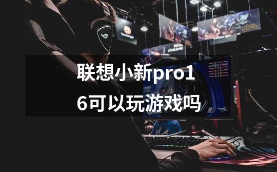 联想小新pro16可以玩游戏吗-第1张-游戏信息-龙启网