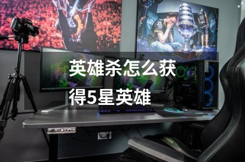 英雄杀怎么获得5星英雄-第1张-游戏信息-龙启网
