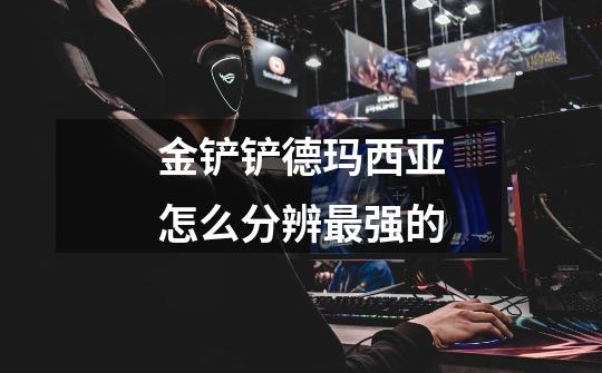 金铲铲德玛西亚怎么分辨最强的-第1张-游戏信息-龙启网