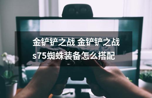 金铲铲之战 金铲铲之战s7.5蜘蛛装备怎么搭配-第1张-游戏信息-龙启网