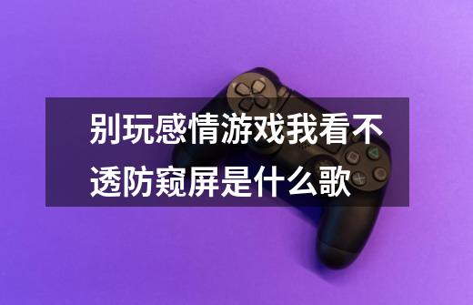 别玩感情游戏我看不透防窥屏是什么歌-第1张-游戏信息-龙启网