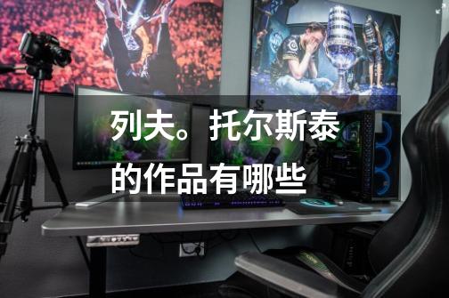 列夫。托尔斯泰的作品有哪些-第1张-游戏信息-龙启网