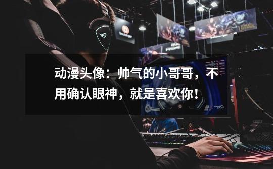 动漫头像:帅气的小哥哥,不用确认眼神,就是喜欢你!-第1张-游戏信息-龙启网