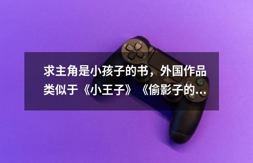 求主角是小孩子的书，外国作品 类似于《小王子》《偷影子的人》，《说谎的人》这种的，不要太童话的，谢-第1张-游戏信息-龙启网