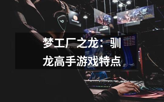 梦工厂之龙:驯龙高手游戏特点-第1张-游戏信息-龙启网