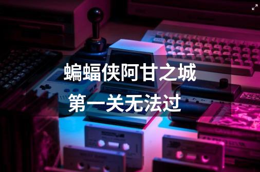 蝙蝠侠阿甘之城 第一关无法过-第1张-游戏信息-龙启网