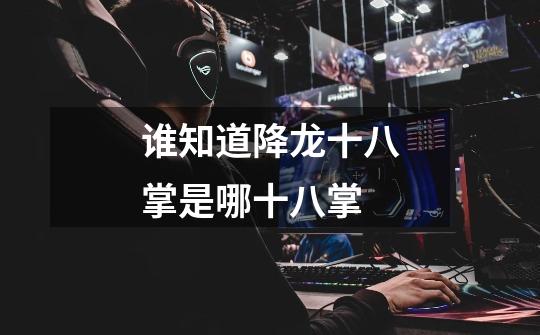 谁知道降龙十八掌是哪十八掌-第1张-游戏信息-龙启网