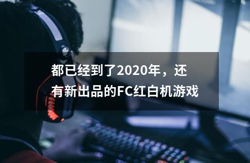 都已经到了2020年,还有新出品的FC红白机游戏-第1张-游戏信息-龙启网