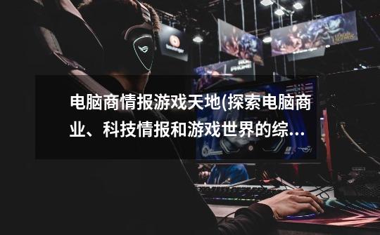 电脑商情报游戏天地(探索电脑商业、科技情报和游戏世界的综合平台)-第1张-游戏信息-龙启网
