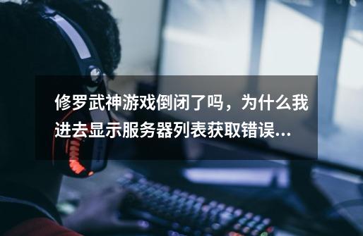 修罗武神游戏倒闭了吗,为什么我进去显示服务器列表获取错误啊,是不是游戏下架了-第1张-游戏信息-龙启网