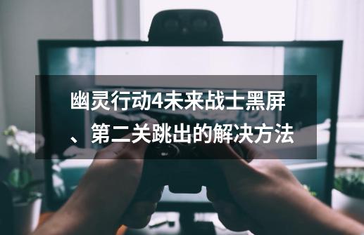 幽灵行动4未来战士黑屏、第二关跳出的解决方法-第1张-游戏信息-龙启网