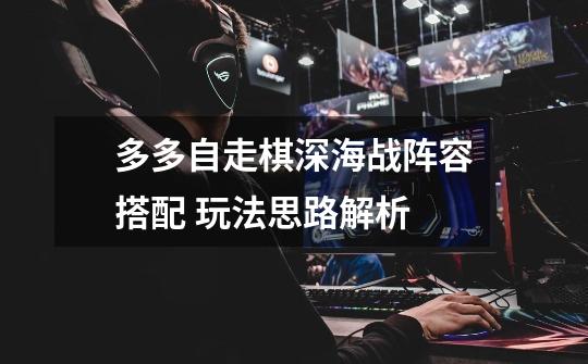 多多自走棋深海战阵容搭配 玩法思路解析-第1张-游戏信息-龙启网