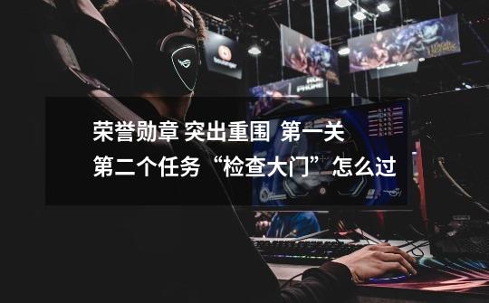 荣誉勋章 突出重围 第一关第二个任务“检查大门”怎么过-第1张-游戏信息-龙启网