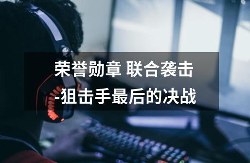 荣誉勋章 联合袭击-狙击手最后的决战-第1张-游戏信息-龙启网