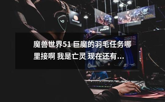 魔兽世界5.1 巨魔的羽毛任务哪里接啊 我是亡灵 现在还有这个任务吗-第1张-游戏信息-龙启网