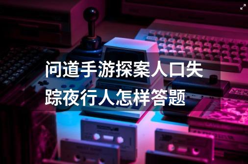 问道手游探案人口失踪夜行人怎样答题-第1张-游戏信息-龙启网