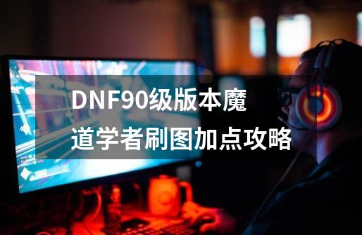 DNF90级版本魔道学者刷图加点攻略-第1张-游戏信息-龙启网