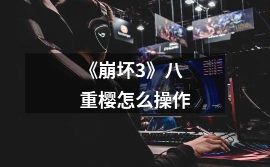 《崩坏3》八重樱怎么操作-第1张-游戏信息-龙启网