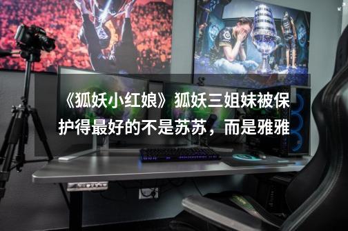 《狐妖小红娘》狐妖三姐妹被保护得最好的不是苏苏,而是雅雅-第1张-游戏信息-龙启网