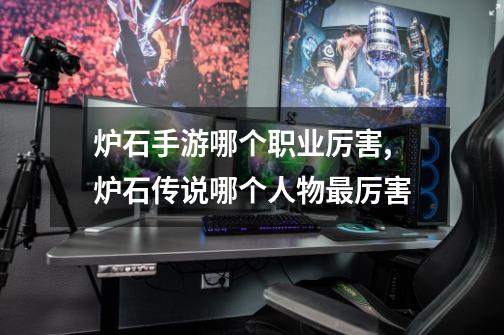 炉石手游哪个职业厉害,炉石传说哪个人物最厉害-第1张-游戏信息-龙启网
