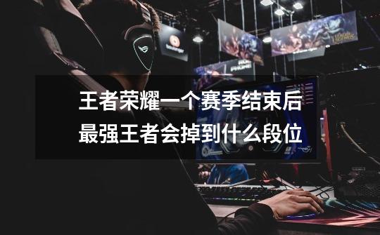 王者荣耀一个赛季结束后最强王者会掉到什么段位-第1张-游戏信息-龙启网