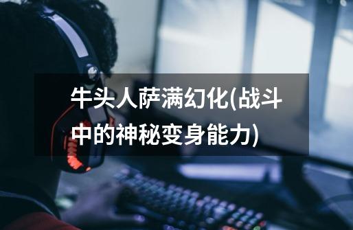 牛头人萨满幻化(战斗中的神秘变身能力)-第1张-游戏信息-龙启网