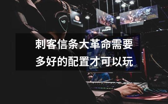 刺客信条大革命需要多好的配置才可以玩-第1张-游戏信息-龙启网