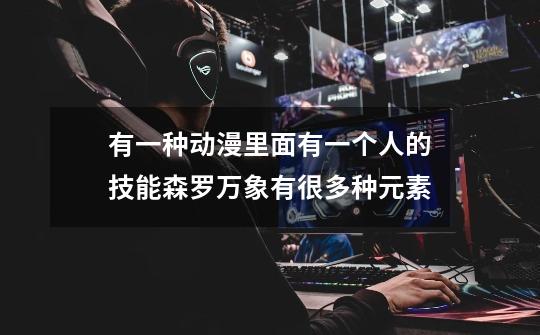 有一种动漫里面有一个人的技能森罗万象有很多种元素-第1张-游戏信息-龙启网