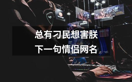 总有刁民想害朕下一句情侣网名-第1张-游戏信息-龙启网