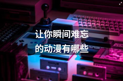 让你瞬间难忘的动漫有哪些-第1张-游戏信息-龙启网
