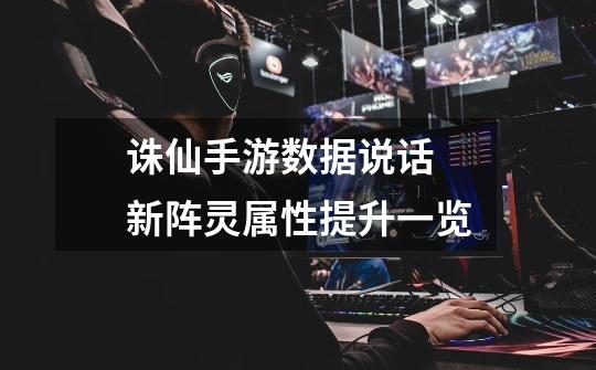诛仙手游数据说话 新阵灵属性提升一览-第1张-游戏信息-龙启网