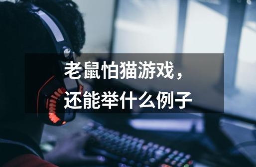 老鼠怕猫游戏,还能举什么例子-第1张-游戏信息-龙启网
