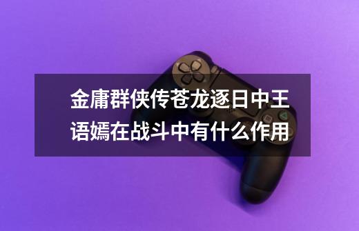 金庸群侠传苍龙逐日中王语嫣在战斗中有什么作用-第1张-游戏信息-龙启网
