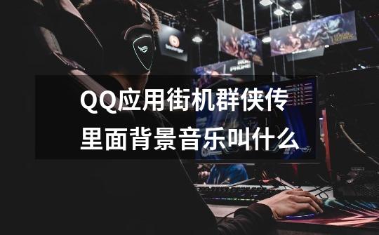 QQ应用街机群侠传里面背景音乐叫什么-第1张-游戏信息-龙启网