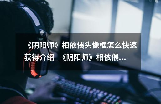 《阴阳师》相依偎头像框怎么快速获得介绍_《阴阳师》相依偎头像框怎么快速获得是什么-第1张-游戏信息-龙启网