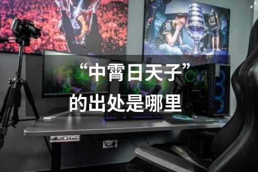 “中霄日天子”的出处是哪里-第1张-游戏信息-龙启网