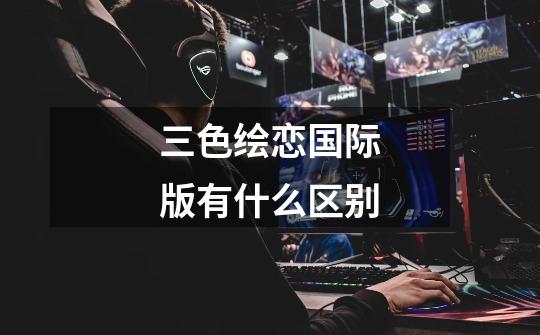 三色绘恋国际版有什么区别-第1张-游戏信息-龙启网