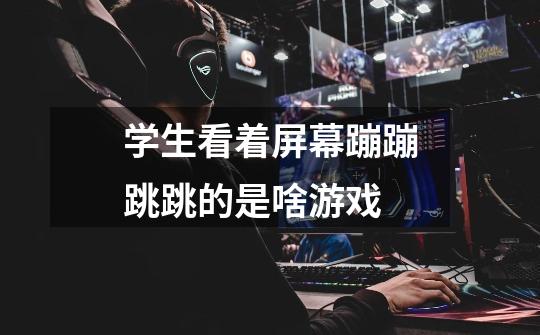 学生看着屏幕蹦蹦跳跳的是啥游戏-第1张-游戏信息-龙启网