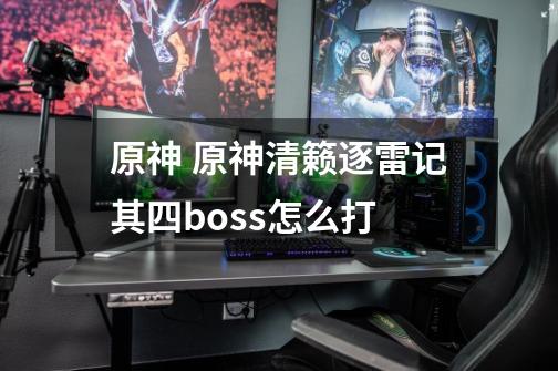 原神 原神清籁逐雷记其四boss怎么打-第1张-游戏信息-龙启网