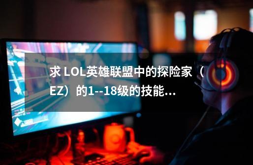 求 LOL英雄联盟中的探险家(EZ)的1--18级的技能+点和出装顺序-第1张-游戏信息-龙启网