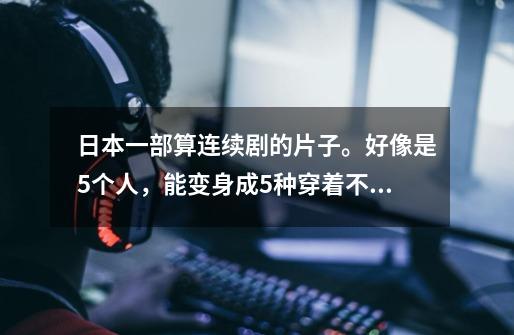 日本一部算连续剧的片子。好像是5个人,能变身成5种穿着不同颜色衣服的人!-第1张-游戏信息-龙启网
