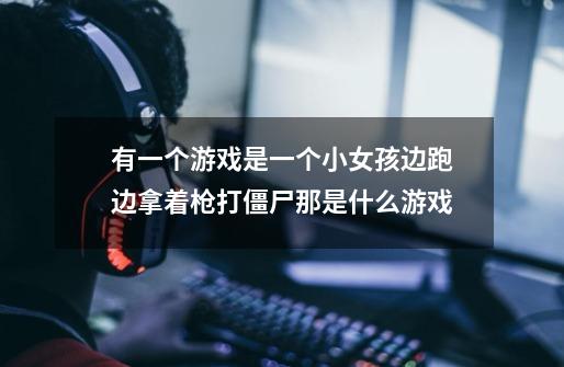 有一个游戏是一个小女孩边跑边拿着枪打僵尸那是什么游戏-第1张-游戏信息-龙启网
