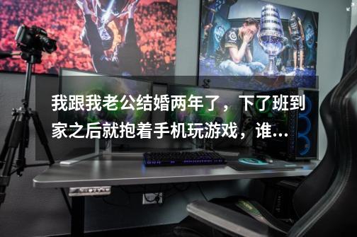 我跟我老公结婚两年了，下了班到家之后就抱着手机玩游戏，谁两口子之间这样，连句话都不愿说，-第1张-游戏信息-龙启网