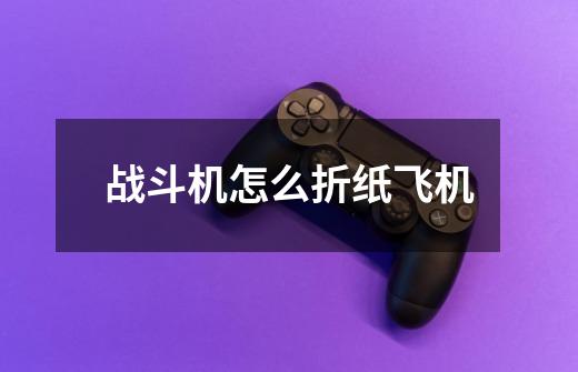 战斗机怎么折纸飞机-第1张-游戏信息-龙启网