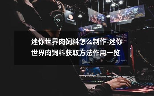 迷你世界肉饲料怎么制作-迷你世界肉饲料获取方法作用一览-第1张-游戏信息-龙启网