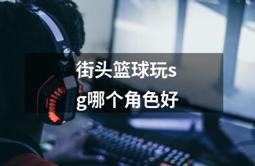 街头篮球玩sg哪个角色好-第1张-游戏信息-龙启网